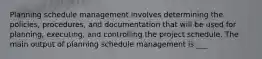 Planning schedule management involves determining the policies, procedures, and documentation that will be used for planning, executing, and controlling the project schedule. The main output of planning schedule management is ___