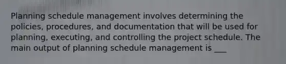 Planning schedule management involves determining the policies, procedures, and documentation that will be used for planning, executing, and controlling the project schedule. The main output of planning schedule management is ___