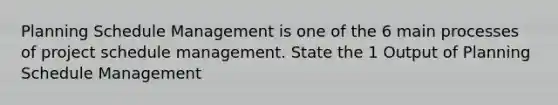 Planning Schedule Management is one of the 6 main processes of project schedule management. State the 1 Output of Planning Schedule Management