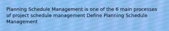 Planning Schedule Management is one of the 6 main processes of project schedule management Define Planning Schedule Management