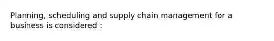 Planning, scheduling and supply chain management for a business is considered :