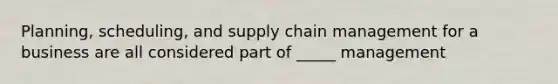 Planning, scheduling, and supply chain management for a business are all considered part of _____ management