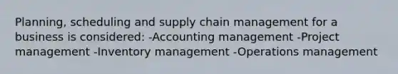 Planning, scheduling and supply chain management for a business is considered: -Accounting management -Project management -Inventory management -Operations management