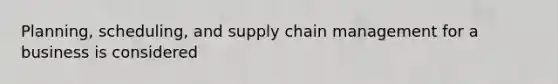 Planning, scheduling, and supply chain management for a business is considered