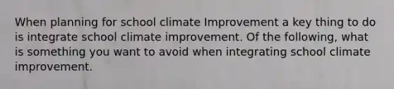 When planning for school climate Improvement a key thing to do is integrate school climate improvement. Of the following, what is something you want to avoid when integrating school climate improvement.