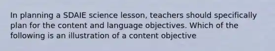 In planning a SDAIE science lesson, teachers should specifically plan for the content and language objectives. Which of the following is an illustration of a content objective