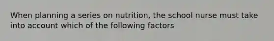 When planning a series on nutrition, the school nurse must take into account which of the following factors