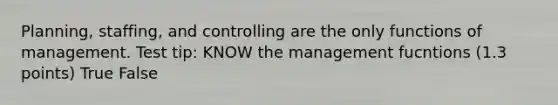 Planning, staffing, and controlling are the only functions of management. Test tip: KNOW the management fucntions (1.3 points) True False