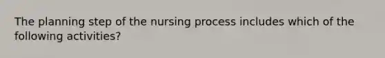 The planning step of the nursing process includes which of the following activities?