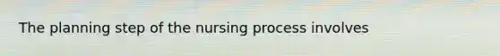 The planning step of the nursing process involves