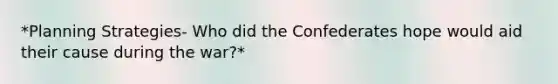 *Planning Strategies- Who did the Confederates hope would aid their cause during the war?*