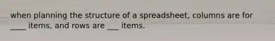 when planning the structure of a spreadsheet, columns are for ____ items, and rows are ___ items.