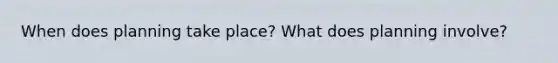 When does planning take place? What does planning involve?