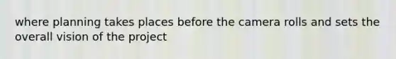 where planning takes places before the camera rolls and sets the overall vision of the project