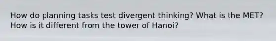 How do planning tasks test divergent thinking? What is the MET? How is it different from the tower of Hanoi?