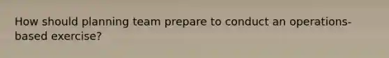 How should planning team prepare to conduct an operations-based exercise?