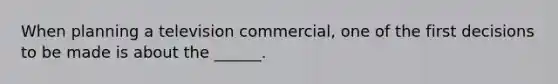 When planning a television commercial, one of the first decisions to be made is about the ______.