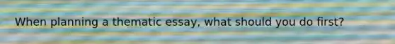 When planning a thematic essay, what should you do first?