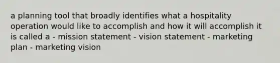 a planning tool that broadly identifies what a hospitality operation would like to accomplish and how it will accomplish it is called a - mission statement - vision statement - marketing plan - marketing vision