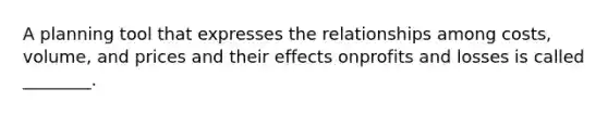 A planning tool that expresses the relationships among costs, volume, and prices and their effects onprofits and losses is called ________.