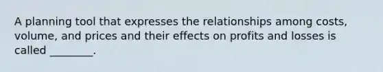 A planning tool that expresses the relationships among costs, volume, and prices and their effects on profits and losses is called ________.