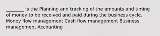 ________ is the Planning and tracking of the amounts and timing of money to be received and paid during the business cycle. Money flow management Cash flow management Business management Accounting