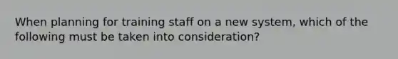 When planning for training staff on a new system, which of the following must be taken into consideration?