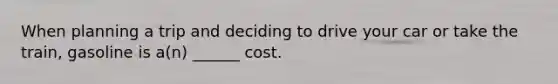 When planning a trip and deciding to drive your car or take the train, gasoline is a(n) ______ cost.