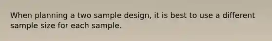 When planning a two sample design, it is best to use a different sample size for each sample.