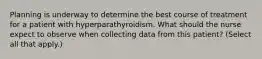 Planning is underway to determine the best course of treatment for a patient with hyperparathyroidism. What should the nurse expect to observe when collecting data from this patient? (Select all that apply.)