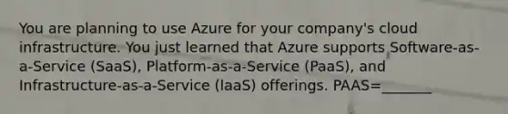 You are planning to use Azure for your company's cloud infrastructure. You just learned that Azure supports Software-as-a-Service (SaaS), Platform-as-a-Service (PaaS), and Infrastructure-as-a-Service (laaS) offerings. PAAS=_______