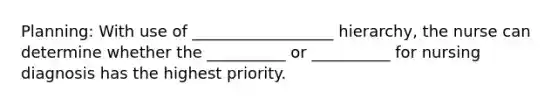 Planning: With use of __________________ hierarchy, the nurse can determine whether the __________ or __________ for nursing diagnosis has the highest priority.