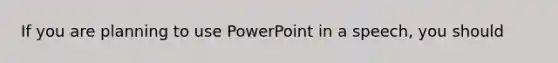 If you are planning to use PowerPoint in a speech, you should