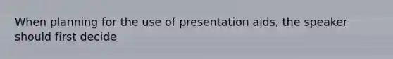 When planning for the use of presentation aids, the speaker should first decide