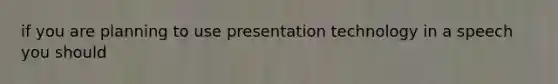 if you are planning to use presentation technology in a speech you should