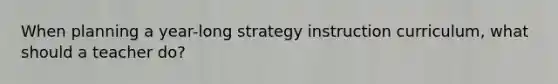 When planning a year-long strategy instruction curriculum, what should a teacher do?