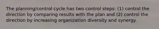 The planning/control cycle has two control steps: (1) control the direction by comparing results with the plan and (2) control the direction by increasing organization diversity and synergy.