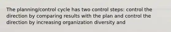 The planning/control cycle has two control steps: control the direction by comparing results with the plan and control the direction by increasing organization diversity and