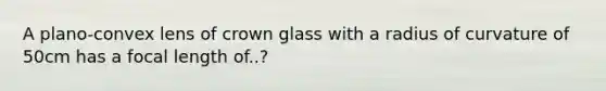 A plano-convex lens of crown glass with a radius of curvature of 50cm has a focal length of..?