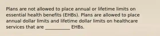 Plans are not allowed to place annual or lifetime limits on essential health benefits (EHBs). Plans are allowed to place annual dollar limits and lifetime dollar limits on healthcare services that are ___________ EHBs.