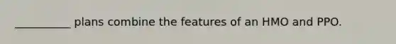 __________ plans combine the features of an HMO and PPO.