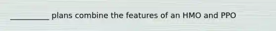 __________ plans combine the features of an HMO and PPO