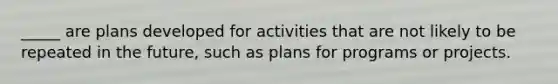 _____ are plans developed for activities that are not likely to be repeated in the future, such as plans for programs or projects.