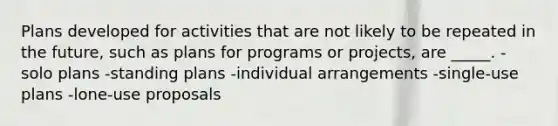 Plans developed for activities that are not likely to be repeated in the future, such as plans for programs or projects, are _____. -solo plans -standing plans -individual arrangements -single-use plans -lone-use proposals