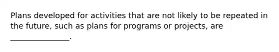 Plans developed for activities that are not likely to be repeated in the future, such as plans for programs or projects, are _______________.