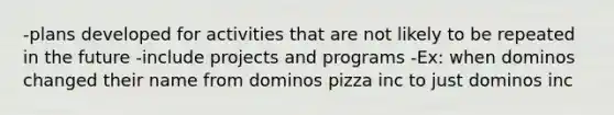 -plans developed for activities that are not likely to be repeated in the future -include projects and programs -Ex: when dominos changed their name from dominos pizza inc to just dominos inc