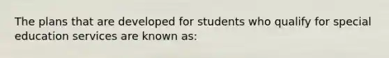 The plans that are developed for students who qualify for special education services are known as: