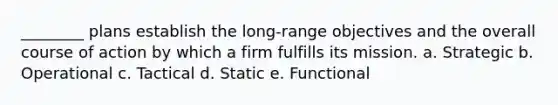 ________ plans establish the long-range objectives and the overall course of action by which a firm fulfills its mission. a. Strategic b. Operational c. Tactical d. Static e. Functional