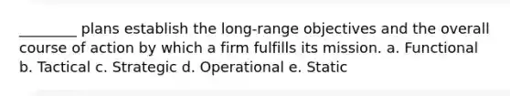 ________ plans establish the long-range objectives and the overall course of action by which a firm fulfills its mission. a. Functional b. Tactical c. Strategic d. Operational e. Static