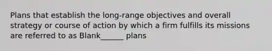 Plans that establish the long-range objectives and overall strategy or course of action by which a firm fulfills its missions are referred to as Blank______ plans